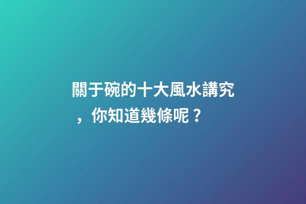 關于碗的十大風水講究，你知道幾條呢？